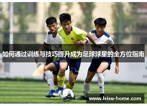 如何通过训练与技巧提升成为足球球星的全方位指南
