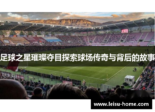 足球之星璀璨夺目探索球场传奇与背后的故事