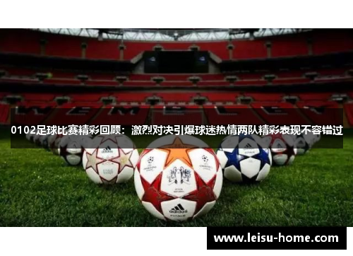 0102足球比赛精彩回顾：激烈对决引爆球迷热情两队精彩表现不容错过