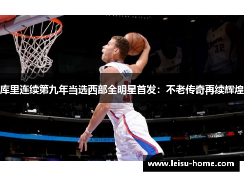 库里连续第九年当选西部全明星首发：不老传奇再续辉煌